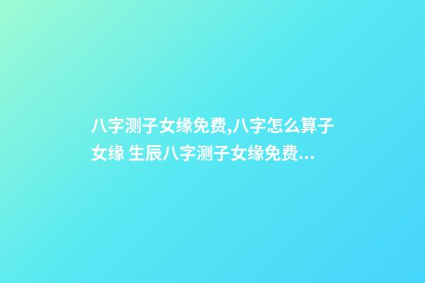 八字测子女缘免费,八字怎么算子女缘 生辰八字测子女缘免费,八字算子女缘-第1张-观点-玄机派
